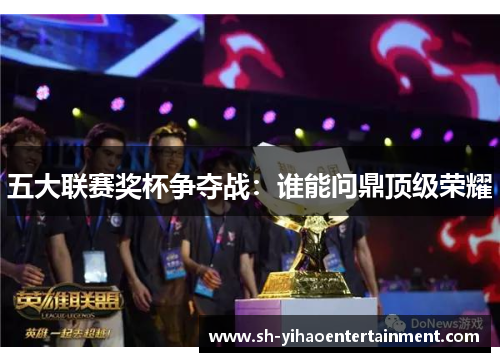 五大联赛奖杯争夺战：谁能问鼎顶级荣耀