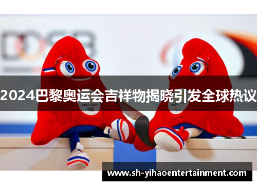 2024巴黎奥运会吉祥物揭晓引发全球热议