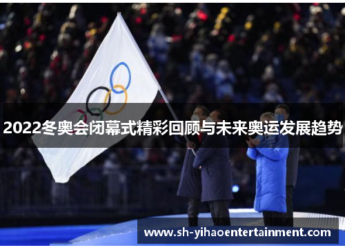 2022冬奥会闭幕式精彩回顾与未来奥运发展趋势